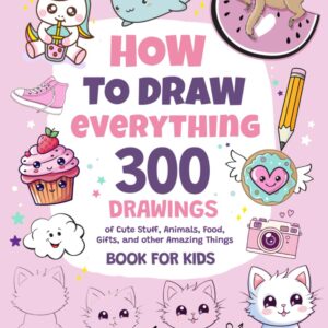 How To Draw Everything: 300 Drawings of Cute Stuff, Animals, Food, Gifts, and other Amazing Things | Book For Kids